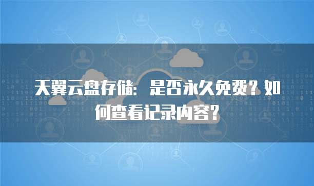 天翼云盘存储:是否永久免费?如何查看记录内容?