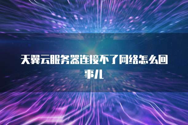 天翼云服务器连接不了网络怎么回事儿