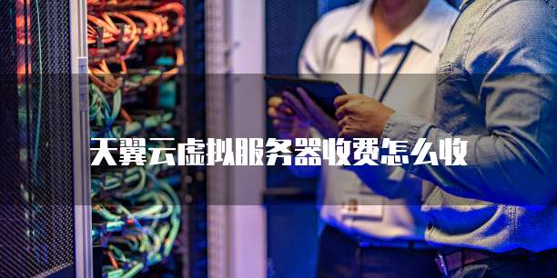 天翼云虚拟服务器收费怎么收