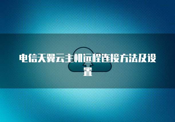 电信天翼云主机远程连接方法及设置
