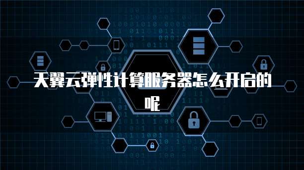 天翼云弹性计算服务器怎么开启的呢