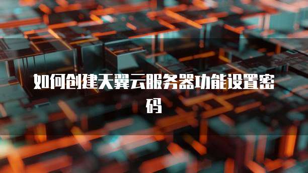 如何创建天翼云服务器功能设置密码