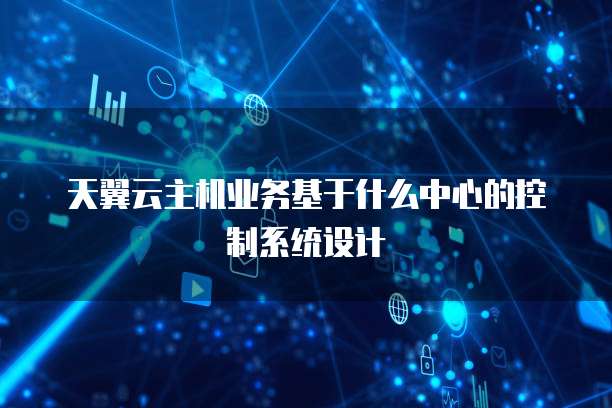 天翼云主机业务基于什么中心的控制系统设计