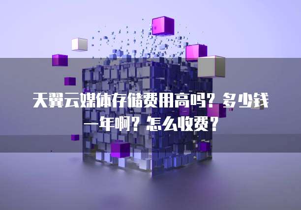 天翼云媒体存储费用高吗?多少钱一年啊?怎么收费?