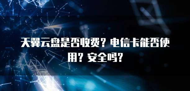 天翼云盘是否收费?电信卡能否使用?安全吗?