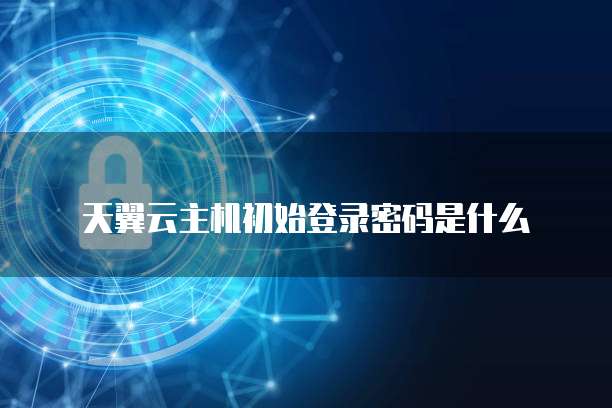 天翼云主机初始登录密码是什么