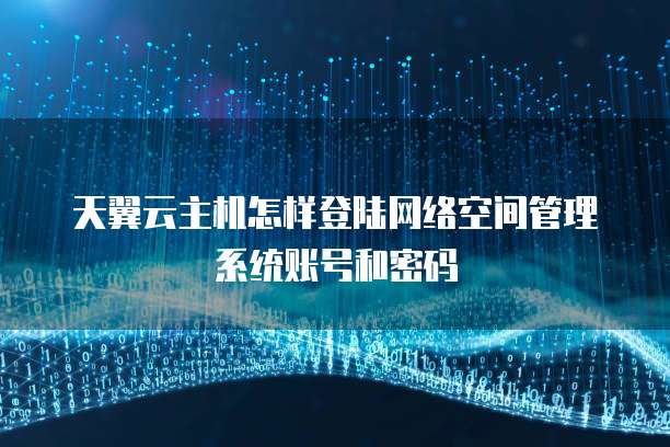 天翼云主机怎样登陆网络空间管理系统账号和密码