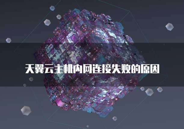 天翼云主机内网连接失败的原因