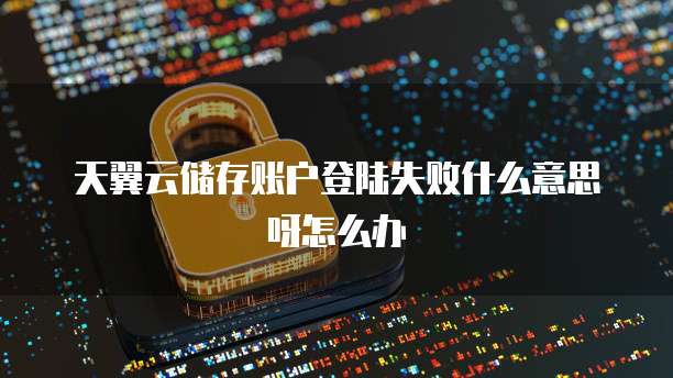 天翼云储存账户登陆失败什么意思呀怎么办