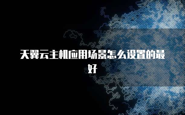 天翼云主机应用场景怎么设置的最好