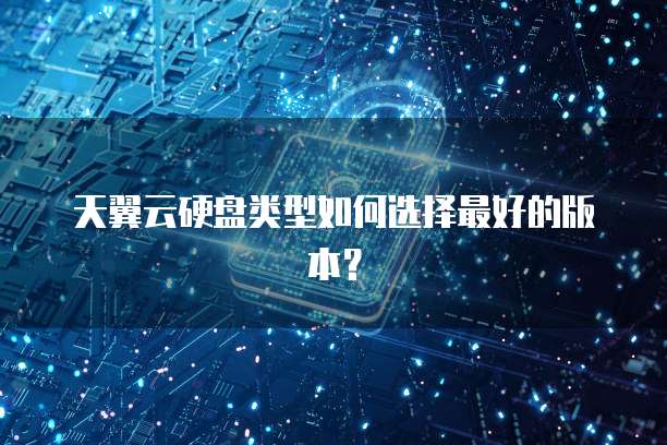 天翼云硬盘类型如何选择最好的版本?
