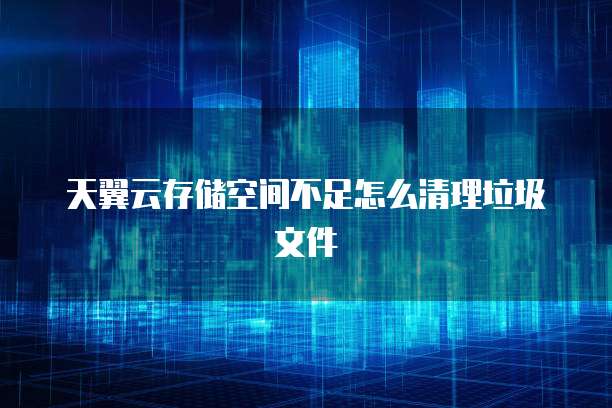 天翼云存储空间不足怎么清理垃圾文件
