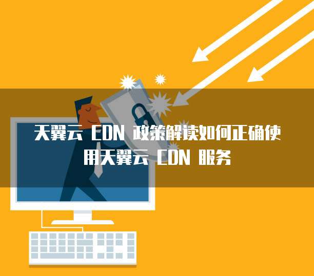 天翼云 CDN 政策解读如何正确使用天翼云 CDN 服务