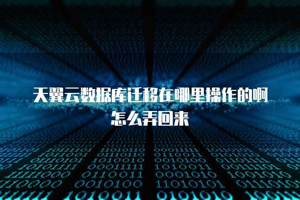 天翼云数据库迁移在哪里操作的啊怎么弄回来