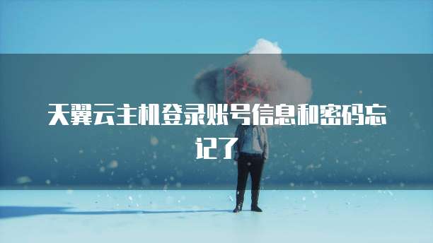 天翼云主机登录账号信息和密码忘记了