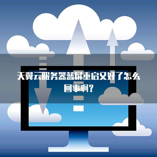 天翼云服务器蓝屏重启又好了怎么回事啊?
