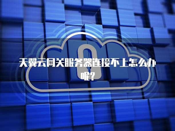 天翼云网关服务器连接不上怎么办呢?
