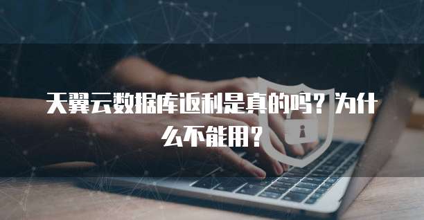 天翼云数据库返利是真的吗？为什么不能用？