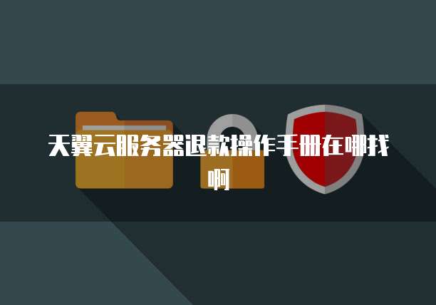 天翼云服务器退款操作手册在哪找啊