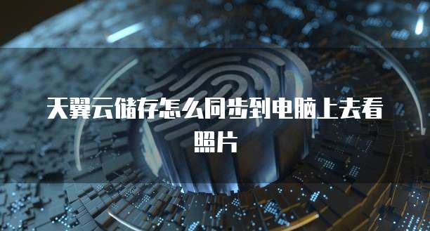天翼云储存怎么同步到电脑上去看照片
