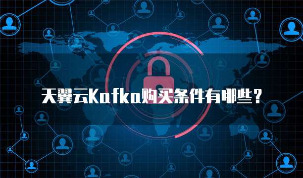天翼云Kafka购买条件有哪些?