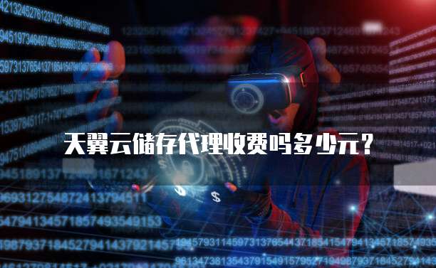 天翼云储存代理收费吗多少元?