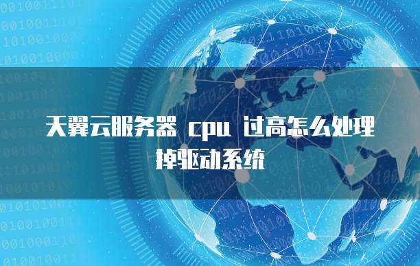天翼云服务器 cpu 过高怎么处理掉驱动系统