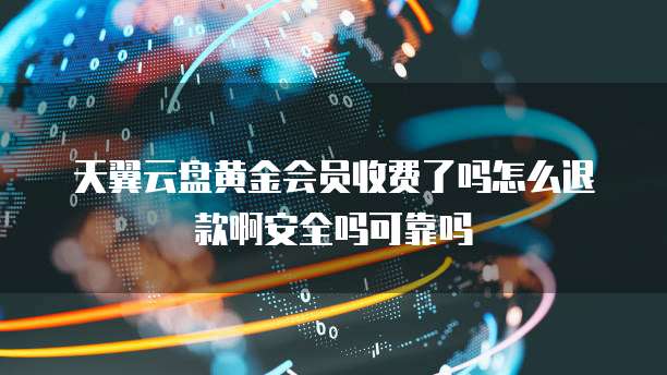 天翼云盘黄金会员收费了吗怎么退款啊安全吗可靠吗