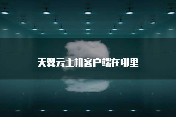 天翼云主机客户端在哪里