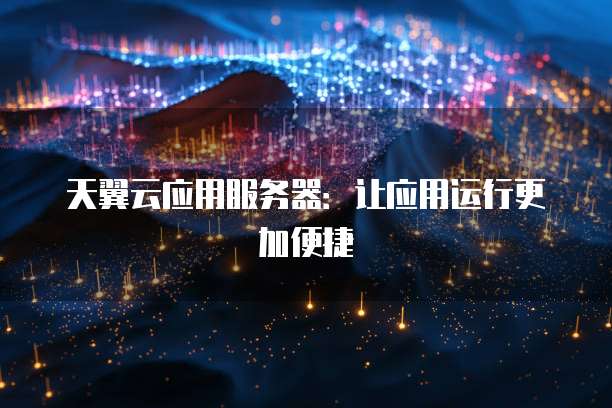 天翼云应用服务器:让应用运行更加便捷