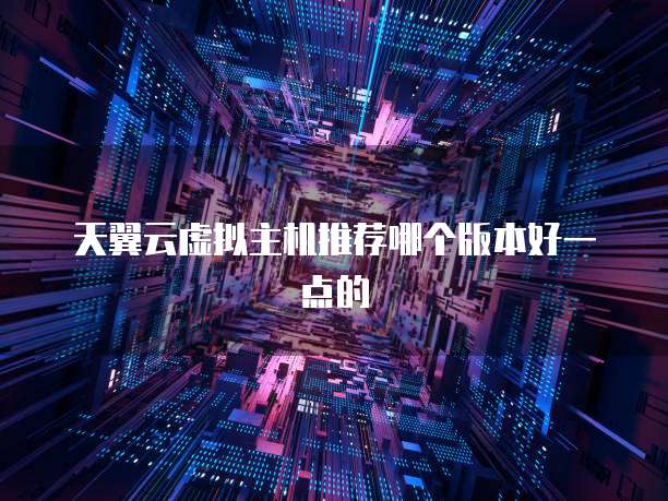 天翼云虚拟主机推荐哪个版本好一点的