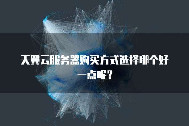 天翼云服务器购买方式选择哪个好一点呢？