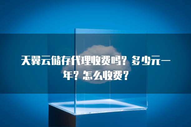 天翼云储存代理收费吗?多少元一年?怎么收费?