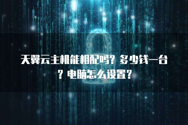 天翼云主机能相配吗？多少钱一台？电脑怎么设置？