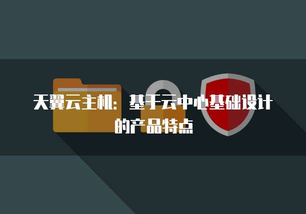 天翼云主机:基于云中心基础设计的产品特点