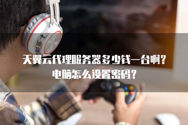 天翼云代理服务器多少钱一台啊?电脑怎么设置密码?