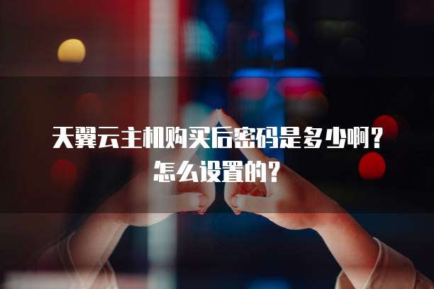 天翼云主机购买后密码是多少啊?怎么设置的?