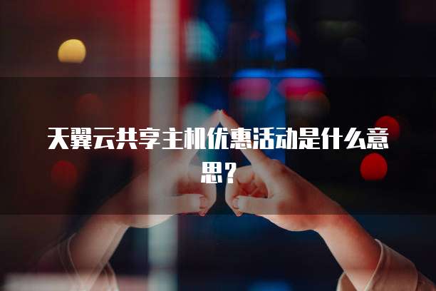 天翼云共享主机优惠活动是什么意思？