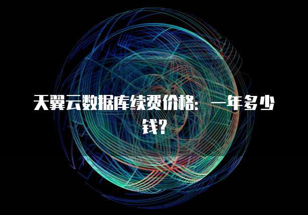 天翼云数据库续费价格：一年多少钱？