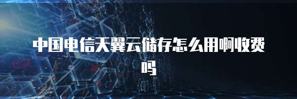中国电信天翼云储存怎么用啊收费吗