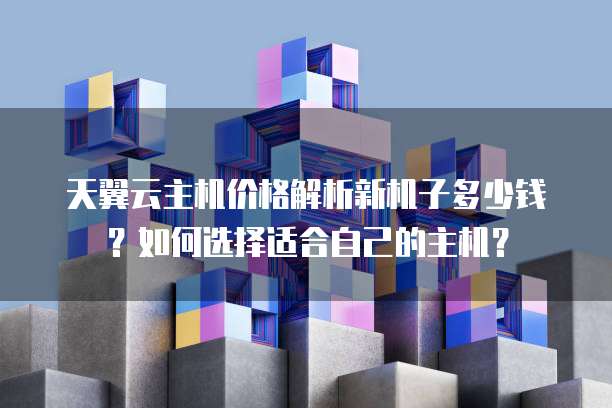 天翼云主机价格解析新机子多少钱?如何选择适合自己的主机?