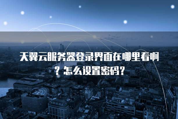 天翼云服务器登录界面在哪里看啊?怎么设置密码?