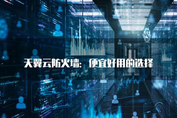 天翼云防火墙:便宜好用的选择
