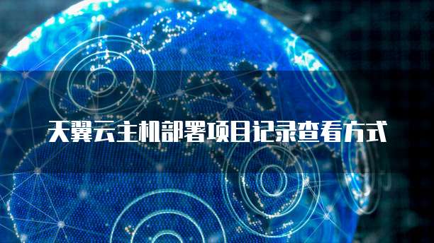 天翼云主机部署项目记录查看方式