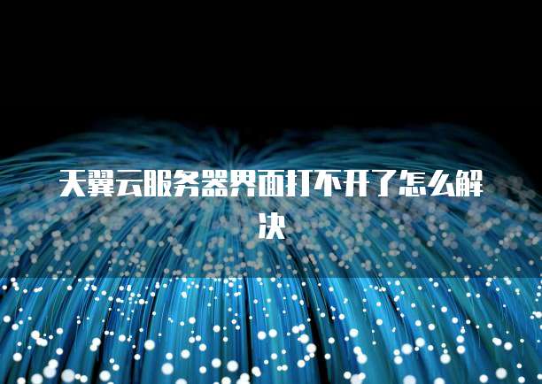 天翼云服务器界面打不开了怎么解决