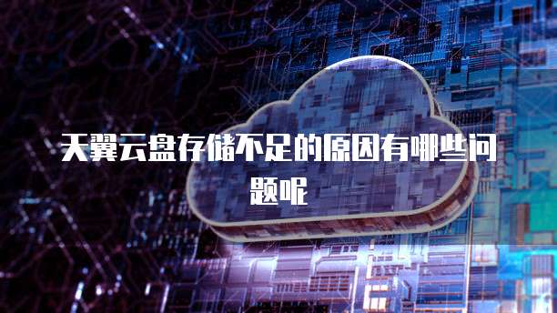 天翼云盘存储不足的原因有哪些问题呢