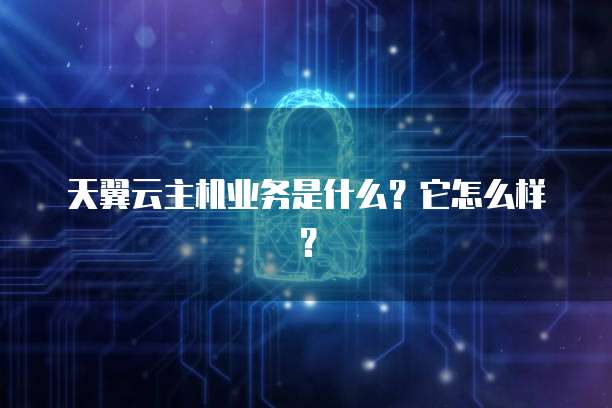 天翼云主机业务是什么?它怎么样?