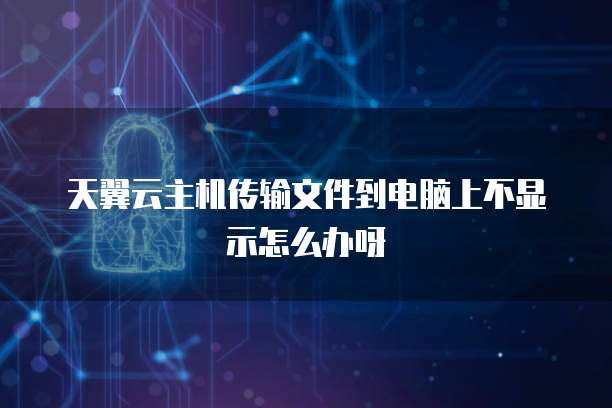 天翼云主机传输文件到电脑上不显示怎么办呀