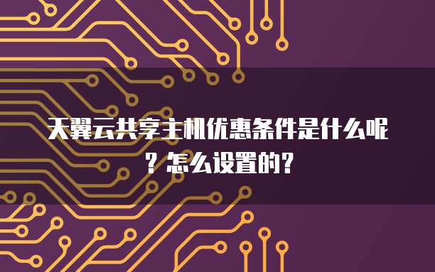 天翼云共享主机优惠条件是什么呢?怎么设置的?