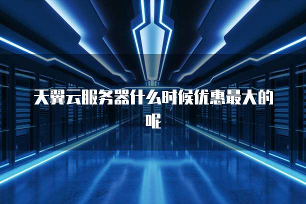 天翼云服务器什么时候优惠最大的呢